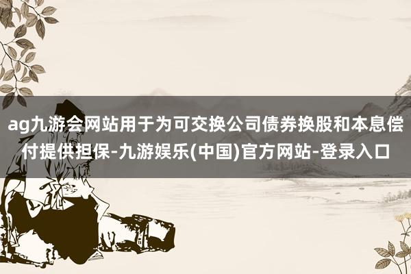 ag九游会网站用于为可交换公司债券换股和本息偿付提供担保-九游娱乐(中国)官方网站-登录入口