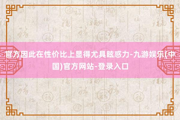 官方因此在性价比上显得尤具眩惑力-九游娱乐(中国)官方网站-登录入口