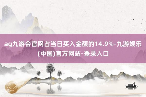 ag九游会官网占当日买入金额的14.9%-九游娱乐(中国)官方网站-登录入口