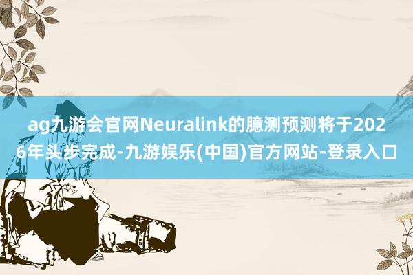 ag九游会官网Neuralink的臆测预测将于2026年头步完成-九游娱乐(中国)官方网站-登录入口