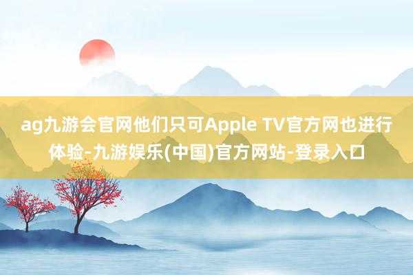 ag九游会官网他们只可Apple TV官方网也进行体验-九游娱乐(中国)官方网站-登录入口