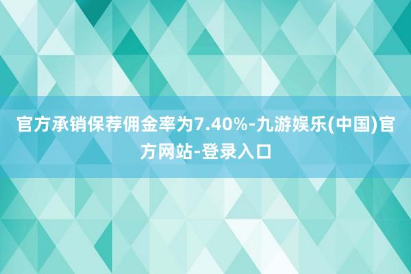 官方承销保荐佣金率为7.40%-九游娱乐(中国)官方网站-登录入口