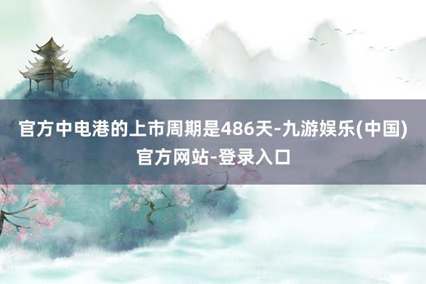 官方中电港的上市周期是486天-九游娱乐(中国)官方网站-登录入口