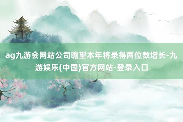 ag九游会网站公司瞻望本年将录得两位数增长-九游娱乐(中国)官方网站-登录入口