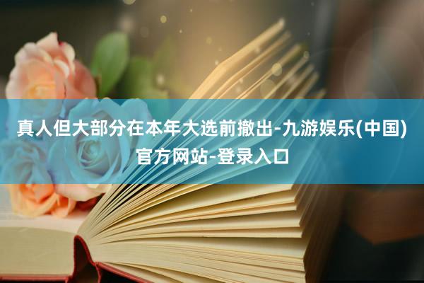 真人但大部分在本年大选前撤出-九游娱乐(中国)官方网站-登录入口