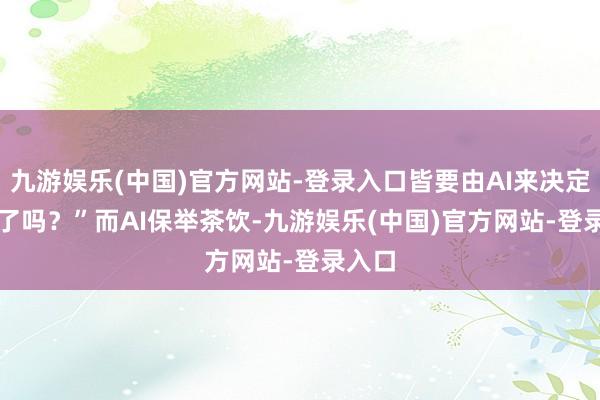 九游娱乐(中国)官方网站-登录入口皆要由AI来决定口味了吗？”　　而AI保举茶饮-九游娱乐(中国)官方网站-登录入口