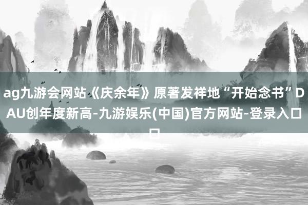 ag九游会网站《庆余年》原著发祥地“开始念书”DAU创年度新高-九游娱乐(中国)官方网站-登录入口