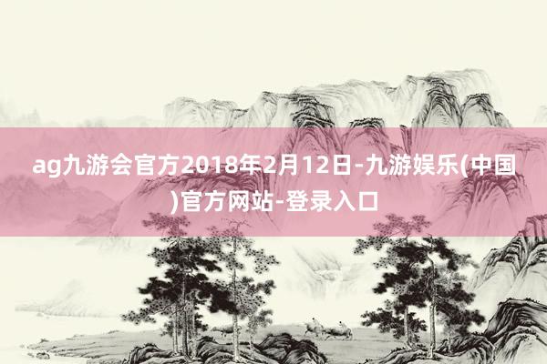 ag九游会官方　　2018年2月12日-九游娱乐(中国)官方网站-登录入口