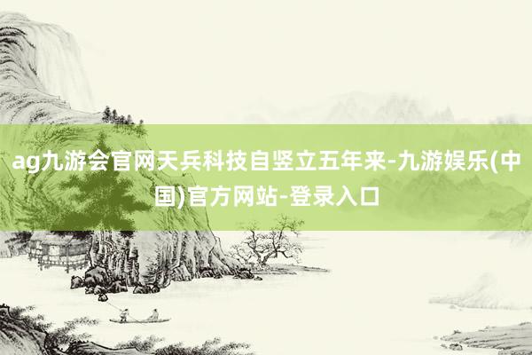 ag九游会官网天兵科技自竖立五年来-九游娱乐(中国)官方网站-登录入口