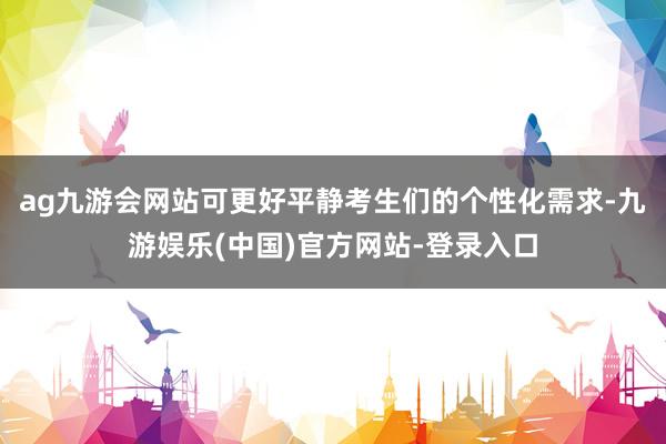 ag九游会网站可更好平静考生们的个性化需求-九游娱乐(中国)官方网站-登录入口