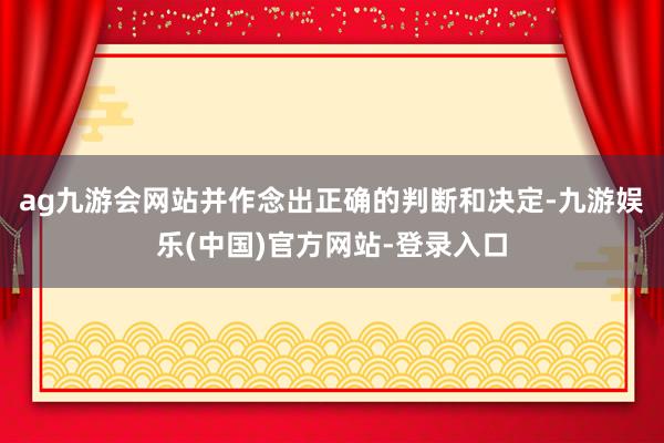 ag九游会网站并作念出正确的判断和决定-九游娱乐(中国)官方网站-登录入口