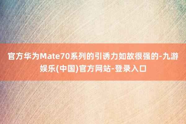 官方华为Mate70系列的引诱力如故很强的-九游娱乐(中国)官方网站-登录入口