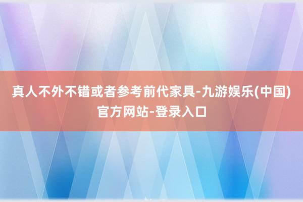 真人不外不错或者参考前代家具-九游娱乐(中国)官方网站-登录入口