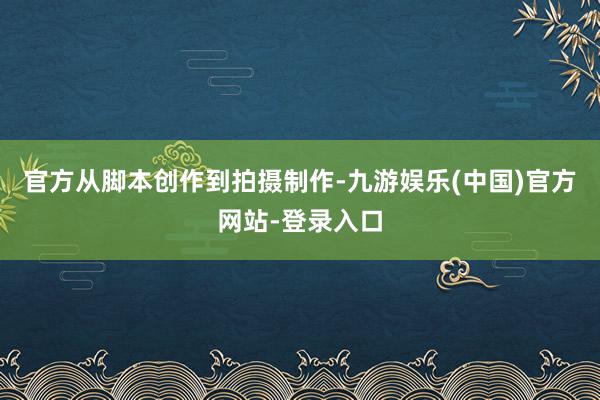 官方从脚本创作到拍摄制作-九游娱乐(中国)官方网站-登录入口