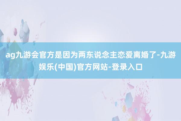 ag九游会官方是因为两东说念主恋爱离婚了-九游娱乐(中国)官方网站-登录入口