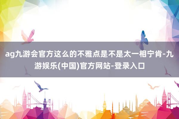 ag九游会官方这么的不雅点是不是太一相宁肯-九游娱乐(中国)官方网站-登录入口