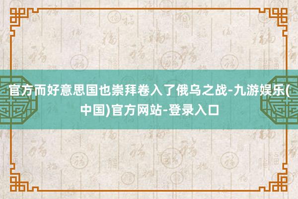 官方而好意思国也崇拜卷入了俄乌之战-九游娱乐(中国)官方网站-登录入口