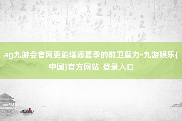 ag九游会官网更能增添夏季的前卫魔力-九游娱乐(中国)官方网站-登录入口