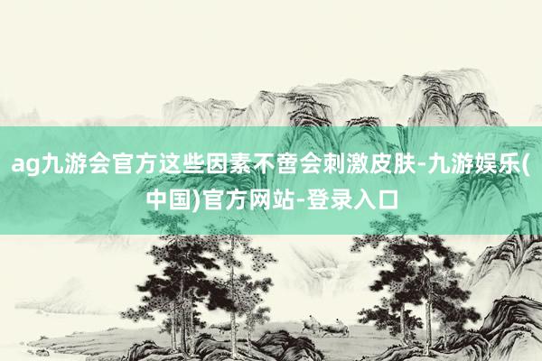 ag九游会官方这些因素不啻会刺激皮肤-九游娱乐(中国)官方网站-登录入口