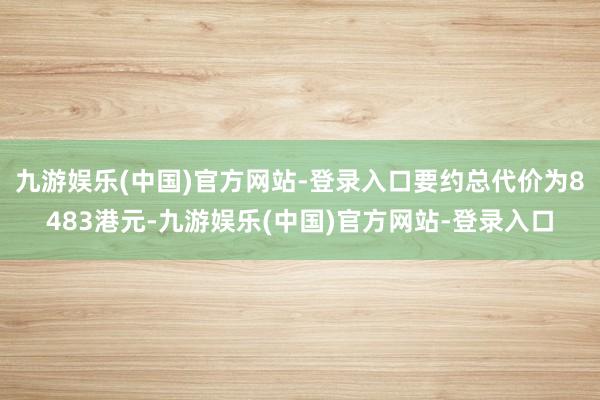 九游娱乐(中国)官方网站-登录入口要约总代价为8483港元-九游娱乐(中国)官方网站-登录入口