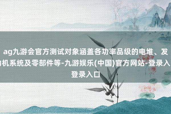 ag九游会官方测试对象涵盖各功率品级的电堆、发动机系统及零部件等-九游娱乐(中国)官方网站-登录入口