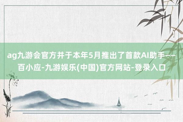 ag九游会官方并于本年5月推出了首款AI助手——百小应-九游娱乐(中国)官方网站-登录入口