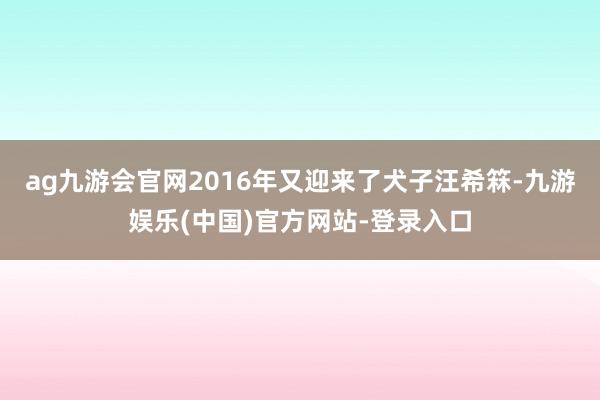 ag九游会官网2016年又迎来了犬子汪希箖-九游娱乐(中国)官方网站-登录入口