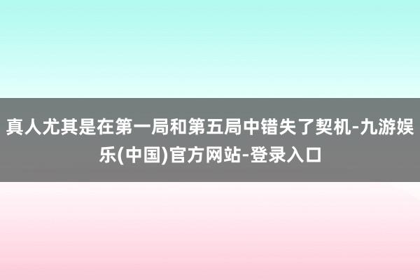 真人尤其是在第一局和第五局中错失了契机-九游娱乐(中国)官方网站-登录入口