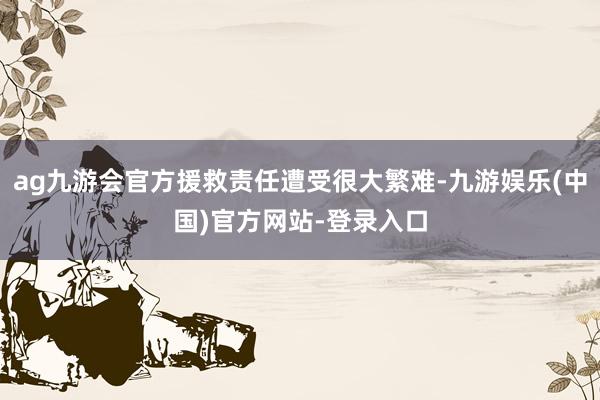 ag九游会官方援救责任遭受很大繁难-九游娱乐(中国)官方网站-登录入口