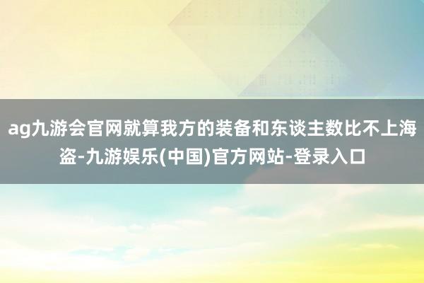 ag九游会官网就算我方的装备和东谈主数比不上海盗-九游娱乐(中国)官方网站-登录入口