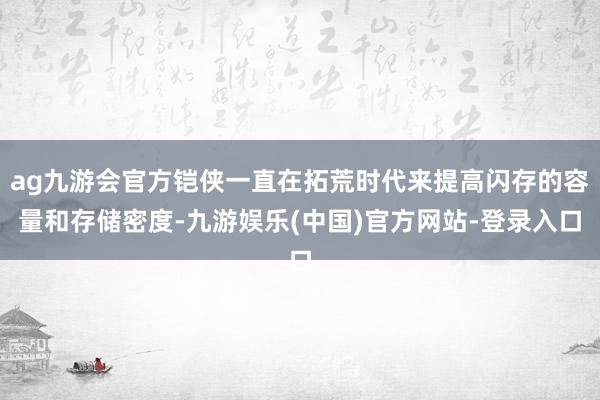 ag九游会官方铠侠一直在拓荒时代来提高闪存的容量和存储密度-九游娱乐(中国)官方网站-登录入口