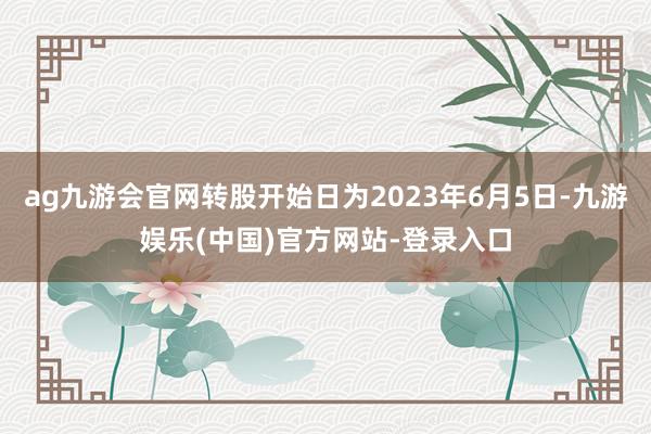 ag九游会官网转股开始日为2023年6月5日-九游娱乐(中国)官方网站-登录入口