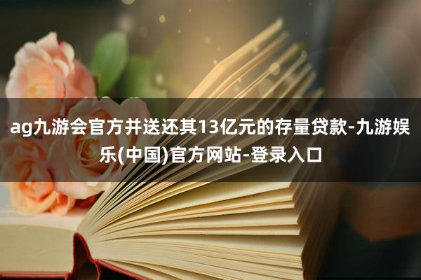 ag九游会官方并送还其13亿元的存量贷款-九游娱乐(中国)官方网站-登录入口