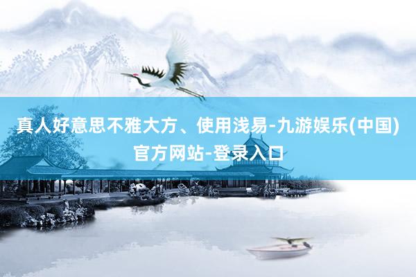 真人好意思不雅大方、使用浅易-九游娱乐(中国)官方网站-登录入口