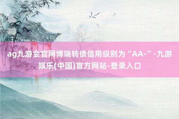 ag九游会官网博瑞转债信用级别为“AA-”-九游娱乐(中国)官方网站-登录入口