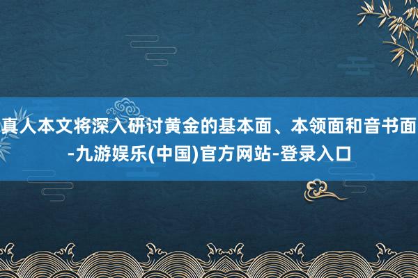 真人本文将深入研讨黄金的基本面、本领面和音书面-九游娱乐(中国)官方网站-登录入口