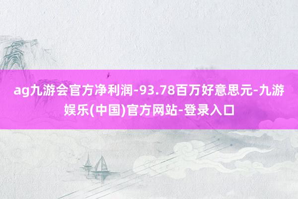 ag九游会官方净利润-93.78百万好意思元-九游娱乐(中国)官方网站-登录入口