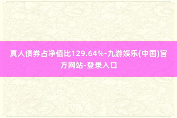 真人债券占净值比129.64%-九游娱乐(中国)官方网站-登录入口