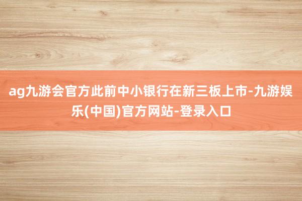 ag九游会官方此前中小银行在新三板上市-九游娱乐(中国)官方网站-登录入口