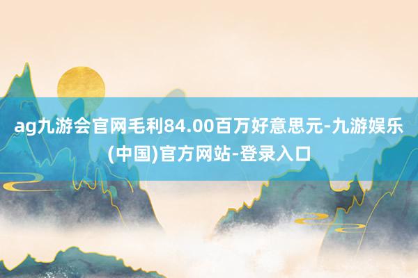 ag九游会官网毛利84.00百万好意思元-九游娱乐(中国)官方网站-登录入口