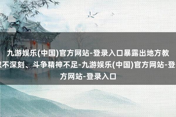 九游娱乐(中国)官方网站-登录入口暴露出地方教训吸取不深刻、斗争精神不足-九游娱乐(中国)官方网站-登录入口