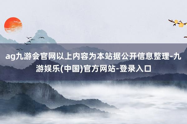 ag九游会官网以上内容为本站据公开信息整理-九游娱乐(中国)官方网站-登录入口