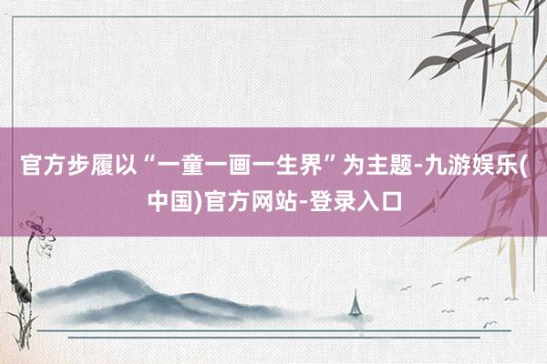 官方步履以“一童一画一生界”为主题-九游娱乐(中国)官方网站-登录入口