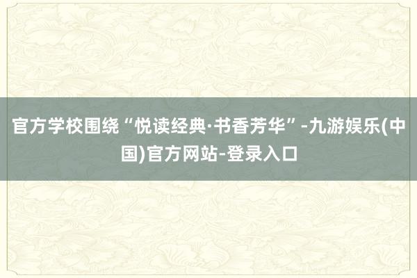 官方学校围绕“悦读经典·书香芳华”-九游娱乐(中国)官方网站-登录入口