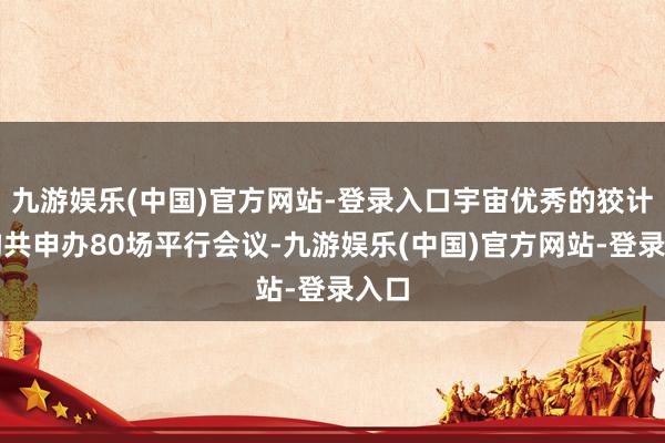 九游娱乐(中国)官方网站-登录入口宇宙优秀的狡计机构共申办80场平行会议-九游娱乐(中国)官方网站-登录入口