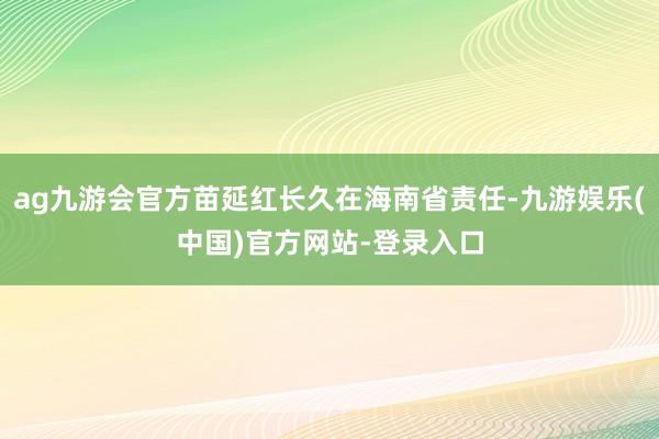 ag九游会官方苗延红长久在海南省责任-九游娱乐(中国)官方网站-登录入口