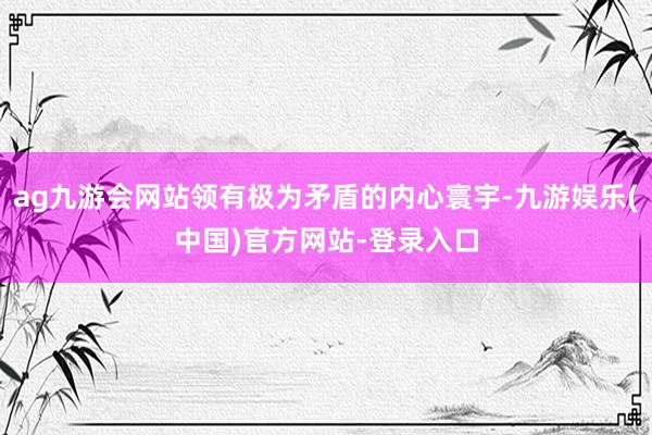 ag九游会网站领有极为矛盾的内心寰宇-九游娱乐(中国)官方网站-登录入口