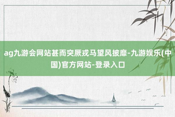 ag九游会网站甚而突厥戎马望风披靡-九游娱乐(中国)官方网站-登录入口