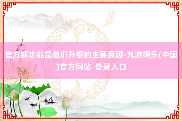 官方新功能是他们升级的主要原因-九游娱乐(中国)官方网站-登录入口