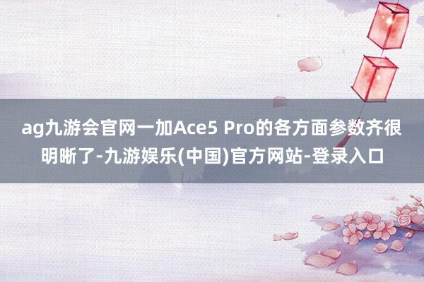 ag九游会官网一加Ace5 Pro的各方面参数齐很明晰了-九游娱乐(中国)官方网站-登录入口